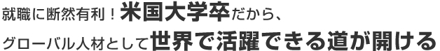 就職に断然有利！米国大学卒だから、グローバル人材として世界で活躍できる道が開ける