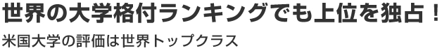世界の大学格付ランキングでも上位を独占！米国大学の評価は世界トップクラス
