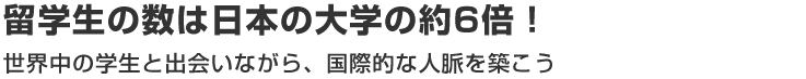 留学生の数は日本の大学の約6倍！世界中の学生と出会いながら、国際的な人脈を築こう