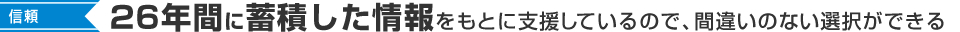 26年間に蓄積した情報をもとに支援しているので、間違いのない選択ができる