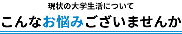 現状の大学生活についてこんなお悩みございませんか